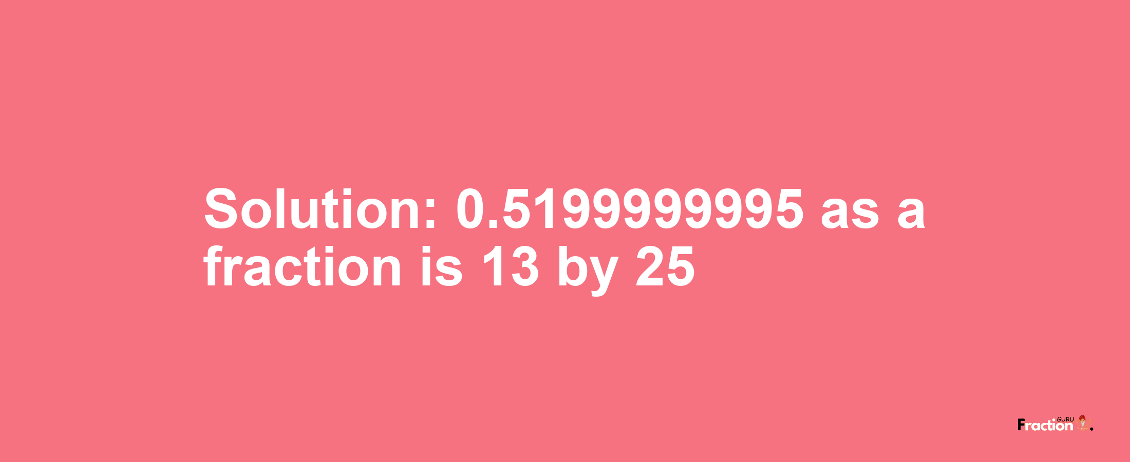 Solution:0.5199999995 as a fraction is 13/25